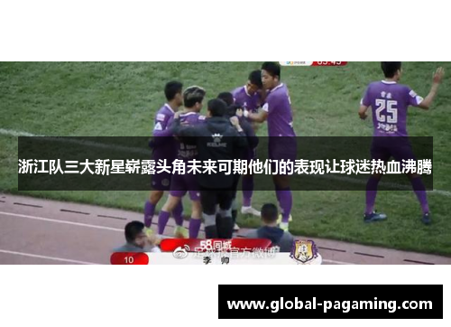 浙江队三大新星崭露头角未来可期他们的表现让球迷热血沸腾