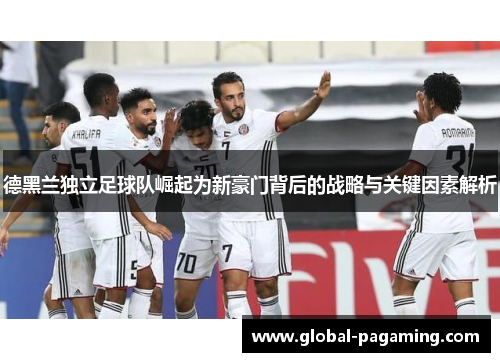德黑兰独立足球队崛起为新豪门背后的战略与关键因素解析