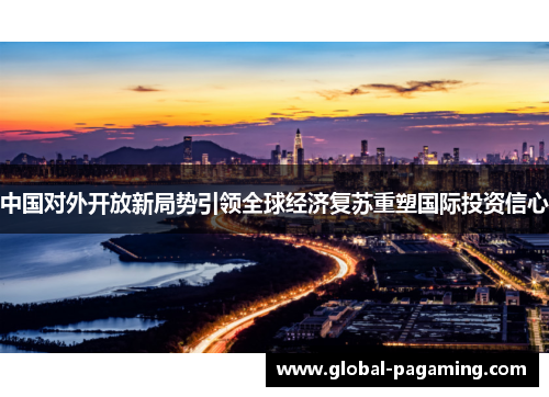 中国对外开放新局势引领全球经济复苏重塑国际投资信心