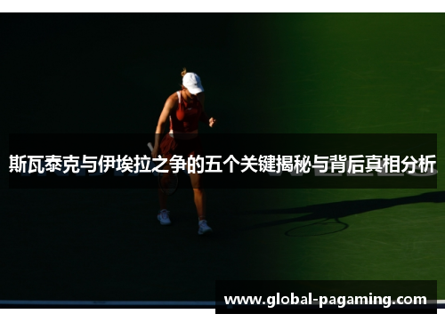 斯瓦泰克与伊埃拉之争的五个关键揭秘与背后真相分析