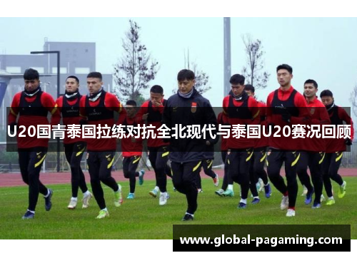 U20国青泰国拉练对抗全北现代与泰国U20赛况回顾