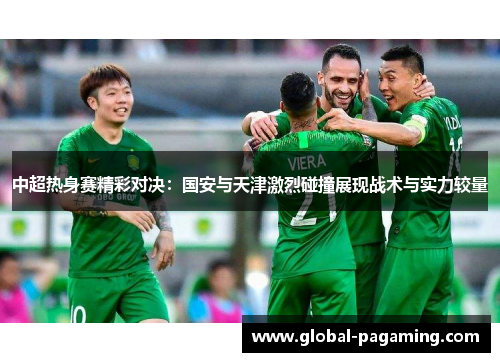 中超热身赛精彩对决：国安与天津激烈碰撞展现战术与实力较量