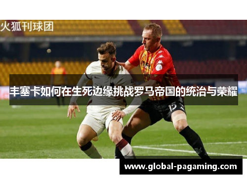 丰塞卡如何在生死边缘挑战罗马帝国的统治与荣耀