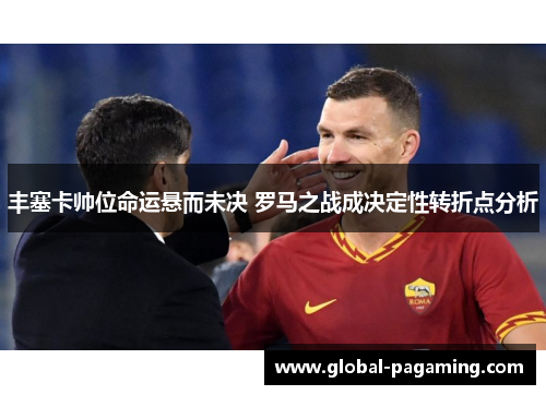 丰塞卡帅位命运悬而未决 罗马之战成决定性转折点分析