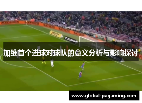 加维首个进球对球队的意义分析与影响探讨