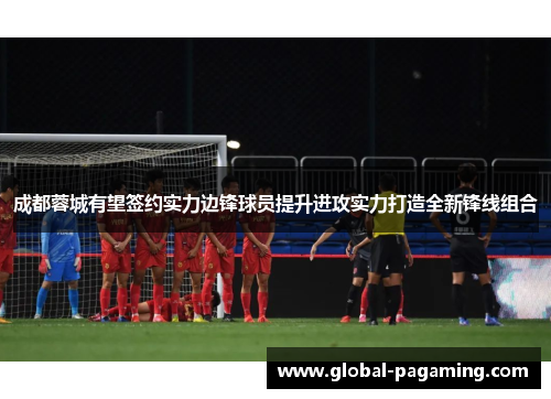 成都蓉城有望签约实力边锋球员提升进攻实力打造全新锋线组合