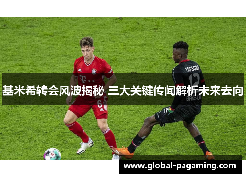 基米希转会风波揭秘 三大关键传闻解析未来去向