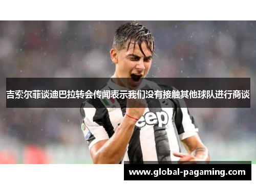吉索尔菲谈迪巴拉转会传闻表示我们没有接触其他球队进行商谈