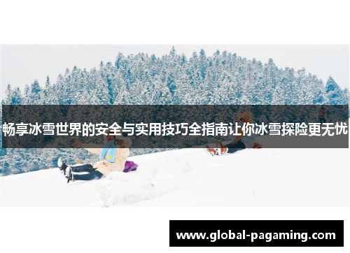 畅享冰雪世界的安全与实用技巧全指南让你冰雪探险更无忧