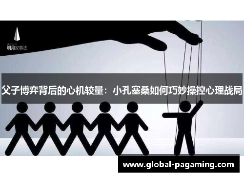 父子博弈背后的心机较量：小孔塞桑如何巧妙操控心理战局