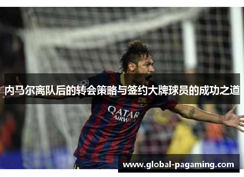 内马尔离队后的转会策略与签约大牌球员的成功之道