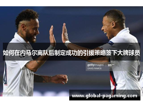 如何在内马尔离队后制定成功的引援策略签下大牌球员