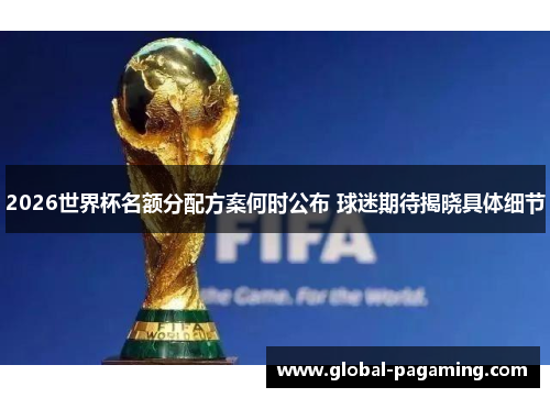 2026世界杯名额分配方案何时公布 球迷期待揭晓具体细节