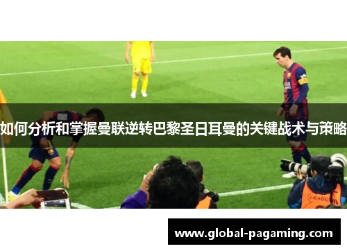 如何分析和掌握曼联逆转巴黎圣日耳曼的关键战术与策略