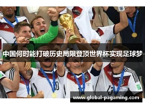 中国何时能打破历史局限登顶世界杯实现足球梦