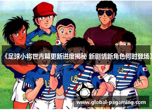 《足球小将世青篇更新进度揭秘 新剧情新角色何时登场》