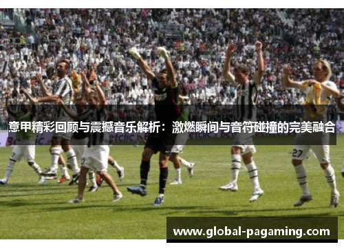 意甲精彩回顾与震撼音乐解析：激燃瞬间与音符碰撞的完美融合
