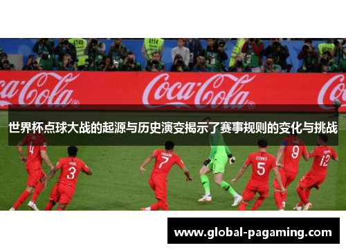 世界杯点球大战的起源与历史演变揭示了赛事规则的变化与挑战