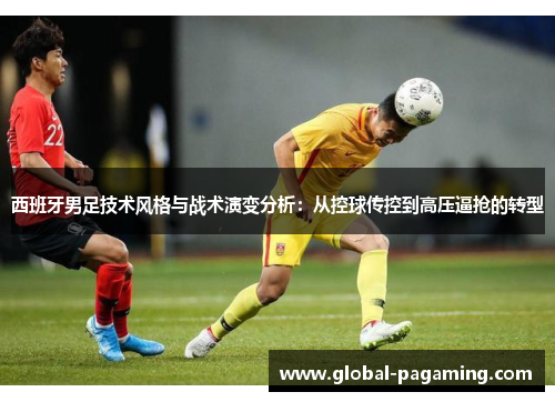 西班牙男足技术风格与战术演变分析：从控球传控到高压逼抢的转型