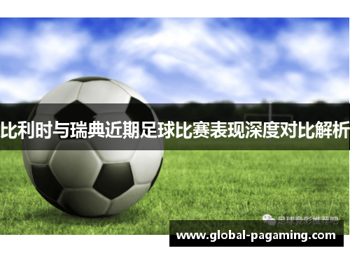 比利时与瑞典近期足球比赛表现深度对比解析