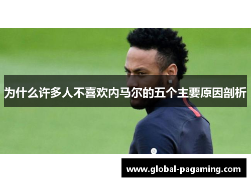 为什么许多人不喜欢内马尔的五个主要原因剖析