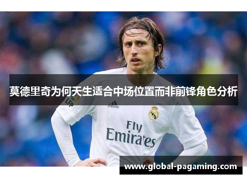莫德里奇为何天生适合中场位置而非前锋角色分析