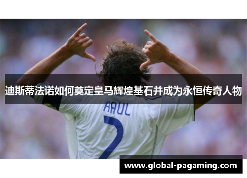 迪斯蒂法诺如何奠定皇马辉煌基石并成为永恒传奇人物