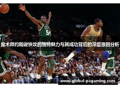 魔术师约翰逊快攻的独特魅力与其成功背后的深层原因分析 魔术师约翰逊快攻的独特魅力与其成功背后的深层原因分析
