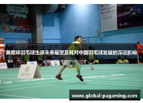 黄雅琼羽毛球生涯未来展望及其对中国羽毛球发展的深远影响 黄雅琼羽毛球生涯未来展望及其对中国羽毛球发展的深远影响