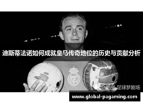 迪斯蒂法诺如何成就皇马传奇地位的历史与贡献分析 迪斯蒂法诺如何成就皇马传奇地位的历史与贡献分析