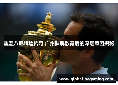 重温八冠辉煌传奇 广州队解散背后的深层原因揭秘 重温八冠辉煌传奇 广州队解散背后的深层原因揭秘