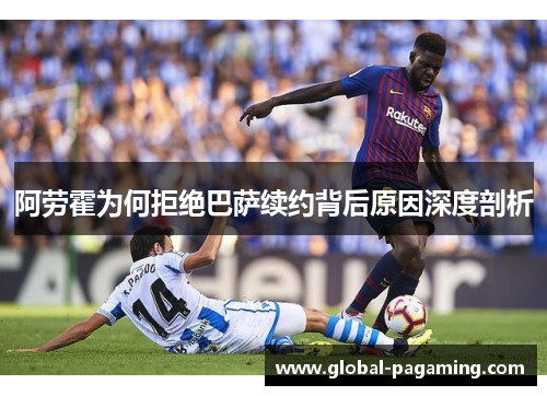 阿劳霍为何拒绝巴萨续约背后原因深度剖析 阿劳霍为何拒绝巴萨续约背后原因深度剖析