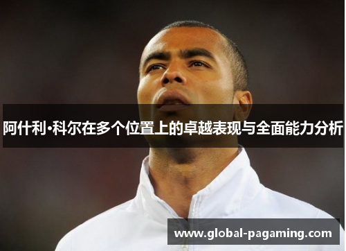 阿什利·科尔在多个位置上的卓越表现与全面能力分析 阿什利·科尔在多个位置上的卓越表现与全面能力分析