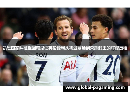 凯恩国家队征程回顾见证英伦锋霸从初登赛场到荣耀封王的辉煌历程