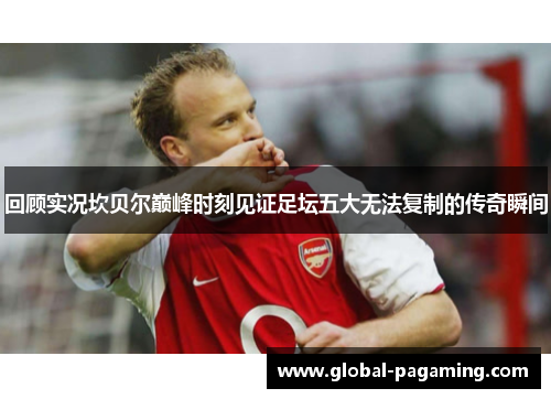 回顾实况坎贝尔巅峰时刻见证足坛五大无法复制的传奇瞬间 回顾实况坎贝尔巅峰时刻见证足坛五大无法复制的传奇瞬间