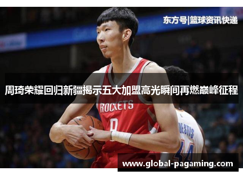 周琦荣耀回归新疆揭示五大加盟高光瞬间再燃巅峰征程 周琦荣耀回归新疆揭示五大加盟高光瞬间再燃巅峰征程