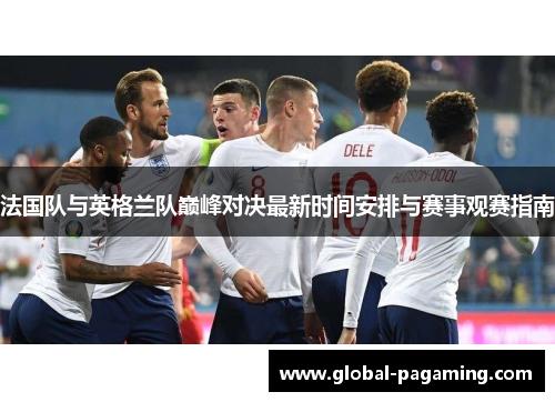 法国队与英格兰队巅峰对决最新时间安排与赛事观赛指南 法国队与英格兰队巅峰对决最新时间安排与赛事观赛指南