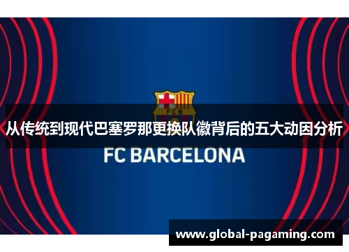 从传统到现代巴塞罗那更换队徽背后的五大动因分析 从传统到现代巴塞罗那更换队徽背后的五大动因分析