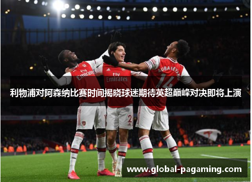 利物浦对阿森纳比赛时间揭晓球迷期待英超巅峰对决即将上演 利物浦对阿森纳比赛时间揭晓球迷期待英超巅峰对决即将上演