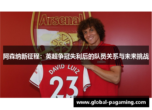 阿森纳新征程:英超争冠失利后的队员关系与未来挑战 阿森纳新征程:英超争冠失利后的队员关系与未来挑战