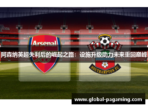 阿森纳英超失利后的崛起之路:设施升级助力未来重回巅峰 阿森纳英超失利后的崛起之路:设施升级助力未来重回巅峰