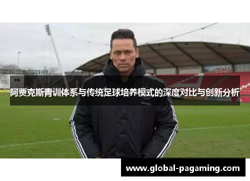 阿贾克斯青训体系与传统足球培养模式的深度对比与创新分析 阿贾克斯青训体系与传统足球培养模式的深度对比与创新分析