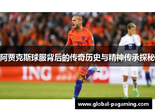 阿贾克斯球服背后的传奇历史与精神传承探秘 阿贾克斯球服背后的传奇历史与精神传承探秘