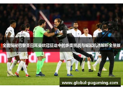 全面揭秘巴黎圣日耳曼欧冠征途中的多重挑战与崛起机遇解析全景版 全面揭秘巴黎圣日耳曼欧冠征途中的多重挑战与崛起机遇解析全景版