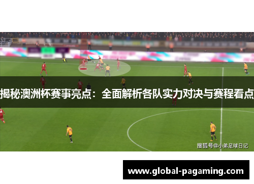 揭秘澳洲杯赛事亮点：全面解析各队实力对决与赛程看点