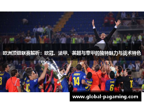 欧洲顶级联赛解析：欧冠、法甲、英超与意甲的独特魅力与战术特色