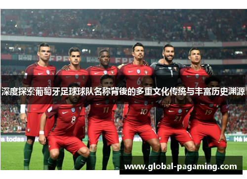 深度探索葡萄牙足球球队名称背後的多重文化传统与丰富历史渊源 深度探索葡萄牙足球球队名称背後的多重文化传统与丰富历史渊源
