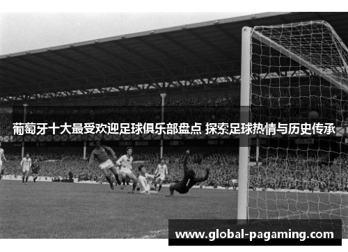 葡萄牙十大最受欢迎足球俱乐部盘点 探索足球热情与历史传承 葡萄牙十大最受欢迎足球俱乐部盘点 探索足球热情与历史传承