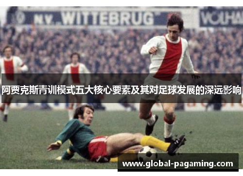 阿贾克斯青训模式五大核心要素及其对足球发展的深远影响
