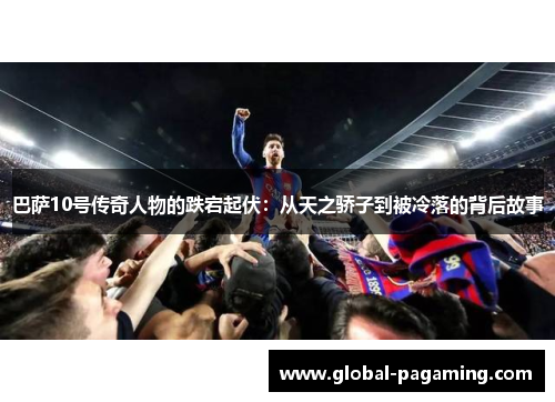 巴萨10号传奇人物的跌宕起伏：从天之骄子到被冷落的背后故事
